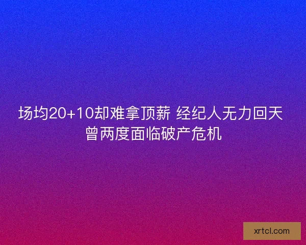场均20+10却难拿顶薪 经纪人无力回天 曾两度面临破产危机
