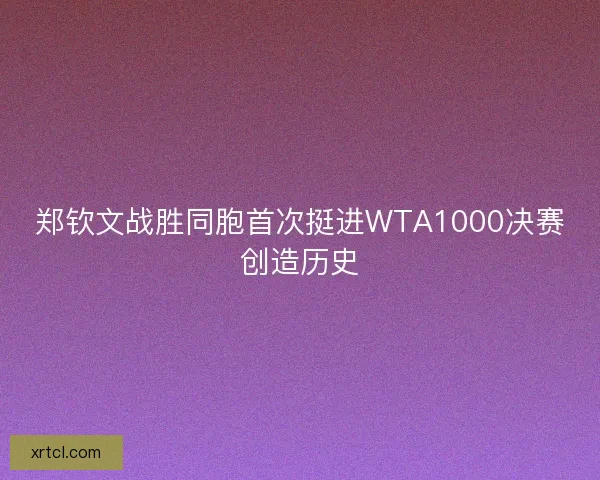 郑钦文战胜同胞首次挺进WTA1000决赛创造历史