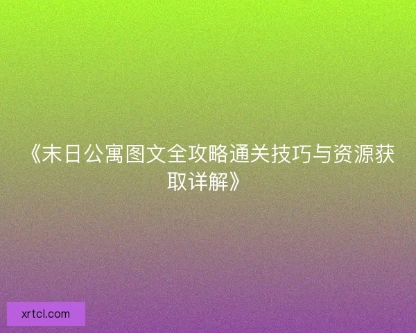 《末日公寓图文全攻略通关技巧与资源获取详解》