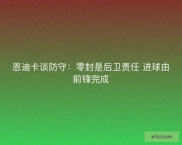 恩迪卡谈防守：零封是后卫责任 进球由前锋完成