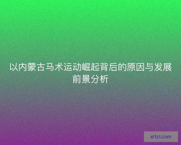 以内蒙古马术运动崛起背后的原因与发展前景分析