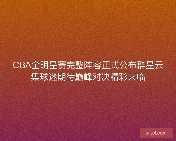 CBA全明星赛完整阵容正式公布群星云集球迷期待巅峰对决精彩来临