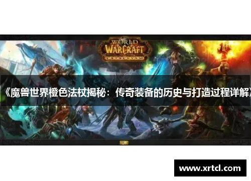 《魔兽世界橙色法杖揭秘：传奇装备的历史与打造过程详解》